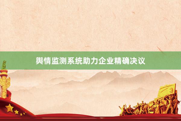 舆情监测系统助力企业精确决议
