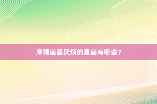 摩羯座最厌烦的星座有哪些?
