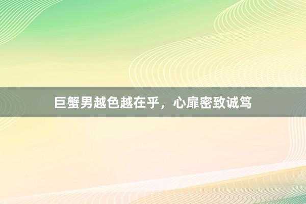 巨蟹男越色越在乎，心扉密致诚笃